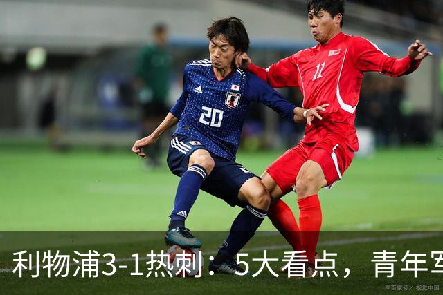 利物浦3-1热刺：5大看点，青年军炸场，他差点被卖却成最佳